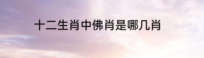 十二生肖中佛肖是哪几肖