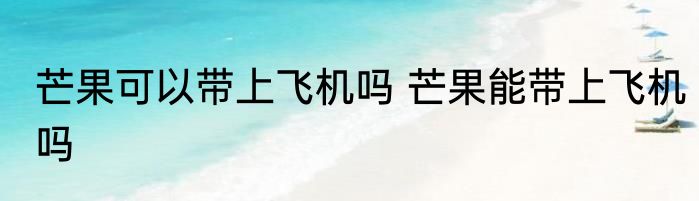 芒果可以带上飞机吗 芒果能带上飞机吗