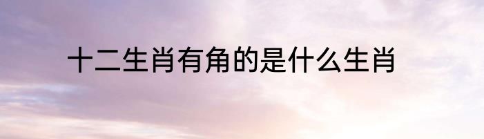 十二生肖有角的是什么生肖