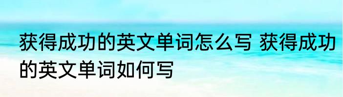 获得成功的英文单词怎么写 获得成功的英文单词如何写