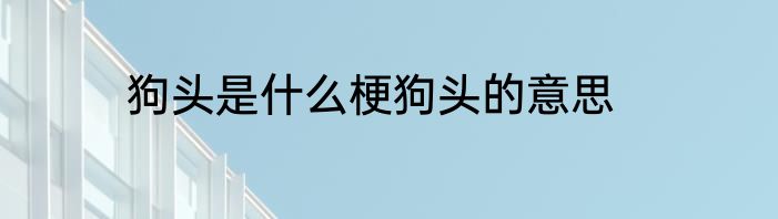 狗头是什么梗狗头的意思