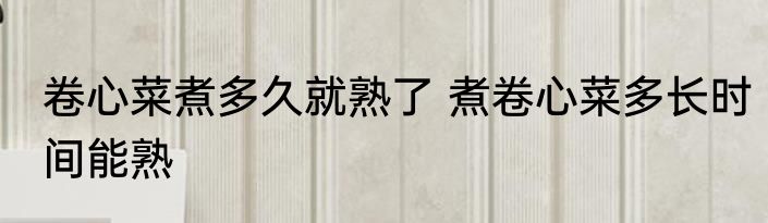 卷心菜煮多久就熟了 煮卷心菜多长时间能熟