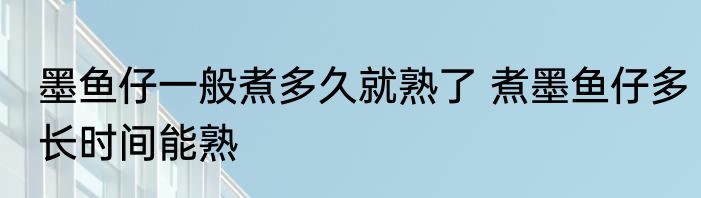 墨鱼仔一般煮多久就熟了 煮墨鱼仔多长时间能熟