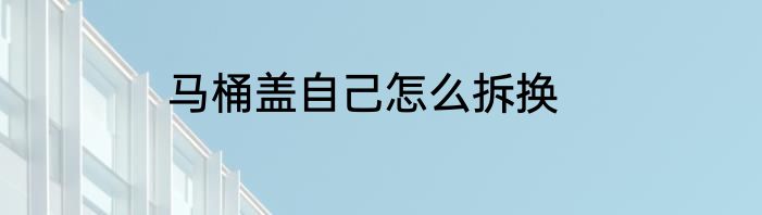 马桶盖自己怎么拆换