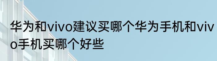 华为和vivo建议买哪个华为手机和vivo手机买哪个好些
