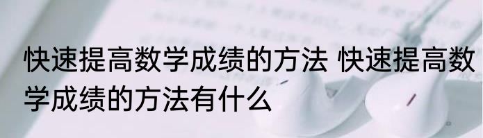 快速提高数学成绩的方法 快速提高数学成绩的方法有什么