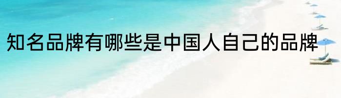 知名品牌有哪些是中国人自己的品牌