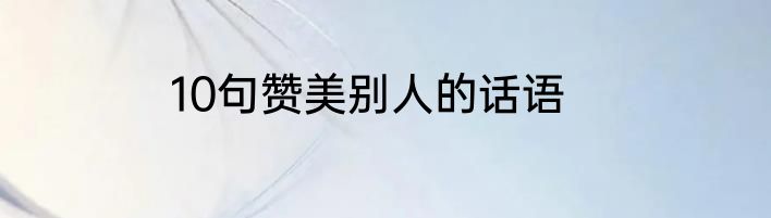 10句赞美别人的话语