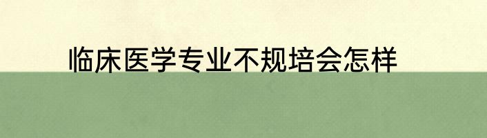 临床医学专业不规培会怎样