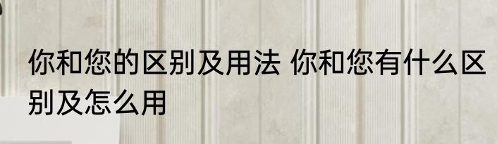 你和您的区别及用法 你和您有什么区别及怎么用