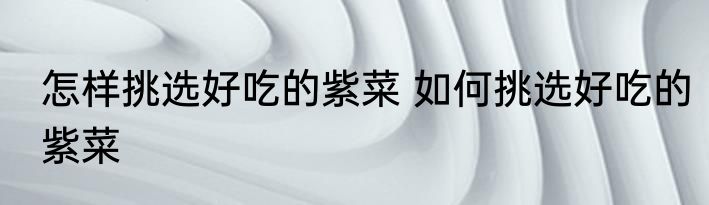 怎样挑选好吃的紫菜 如何挑选好吃的紫菜