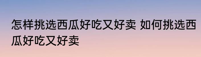 怎样挑选西瓜好吃又好卖 如何挑选西瓜好吃又好卖