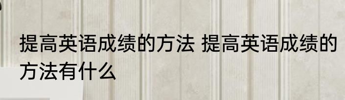 提高英语成绩的方法 提高英语成绩的方法有什么