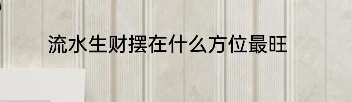 流水生财摆在什么方位最旺