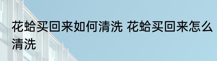 花蛤买回来如何清洗 花蛤买回来怎么清洗