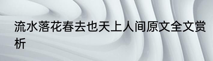 流水落花春去也天上人间原文全文赏析