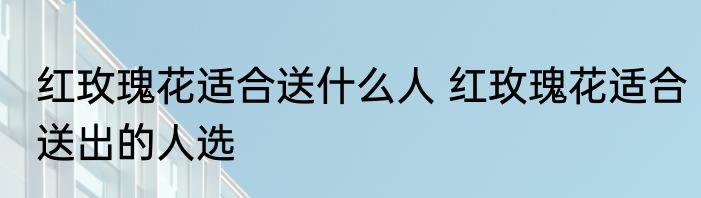 红玫瑰花适合送什么人 红玫瑰花适合送出的人选