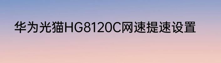 华为光猫HG8120C网速提速设置
