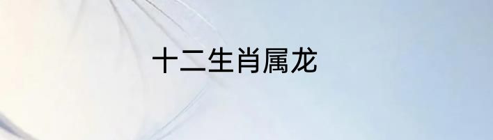 十二生肖属龙