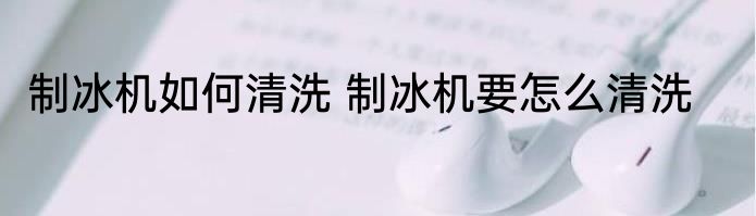 制冰机如何清洗 制冰机要怎么清洗