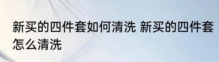 新买的四件套如何清洗 新买的四件套怎么清洗