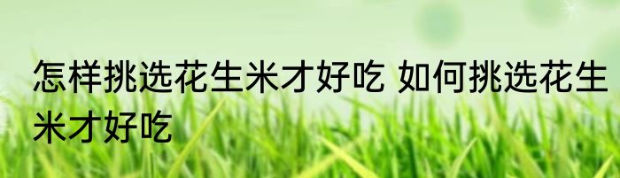 怎样挑选花生米才好吃 如何挑选花生米才好吃