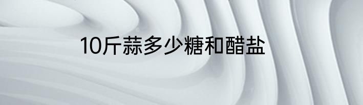 10斤蒜多少糖和醋盐
