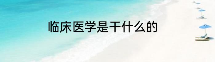临床医学是干什么的