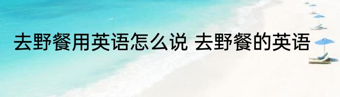 去野餐用英语怎么说 去野餐的英语