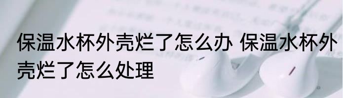 保温水杯外壳烂了怎么办 保温水杯外壳烂了怎么处理