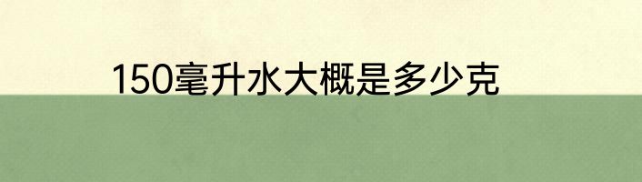 150毫升水大概是多少克
