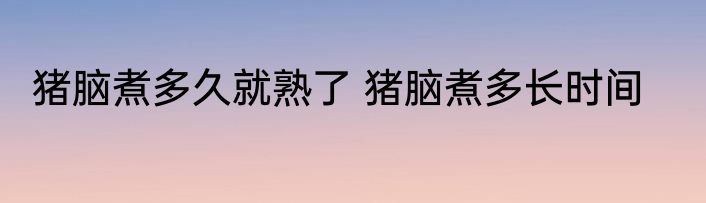 猪脑煮多久就熟了 猪脑煮多长时间
