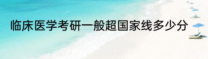 临床医学考研一般超国家线多少分