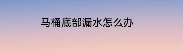 马桶底部漏水怎么办