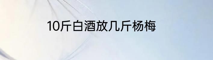 10斤白酒放几斤杨梅