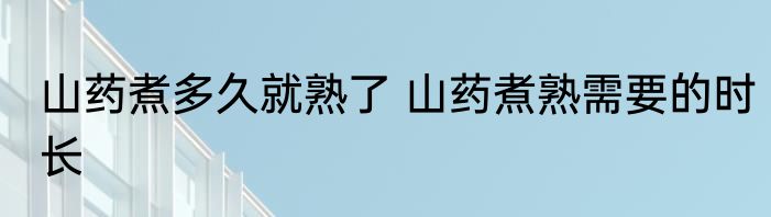 山药煮多久就熟了 山药煮熟需要的时长