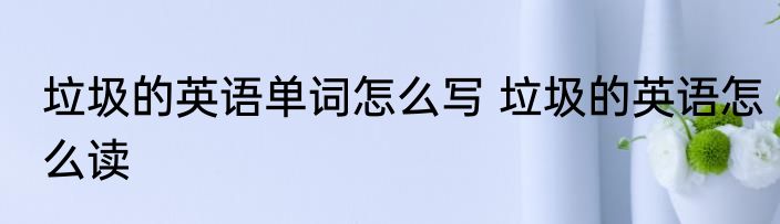垃圾的英语单词怎么写 垃圾的英语怎么读