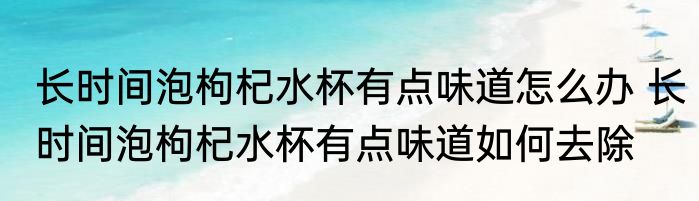 长时间泡枸杞水杯有点味道怎么办 长时间泡枸杞水杯有点味道如何去除
