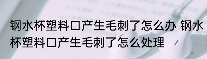 钢水杯塑料口产生毛刺了怎么办 钢水杯塑料口产生毛刺了怎么处理