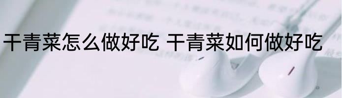 干青菜怎么做好吃 干青菜如何做好吃