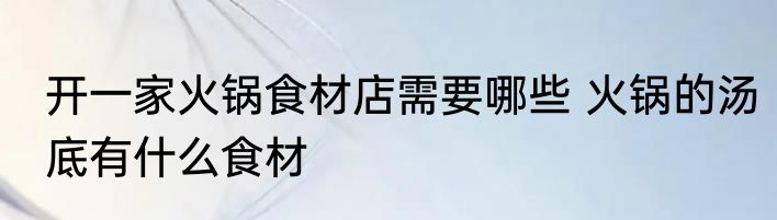 开一家火锅食材店需要哪些 火锅的汤底有什么食材