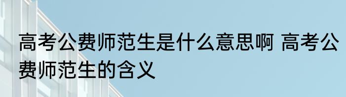 高考公费师范生是什么意思啊 高考公费师范生的含义