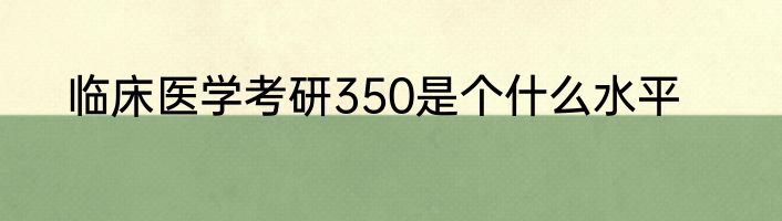 临床医学考研350是个什么水平