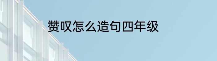 赞叹怎么造句四年级