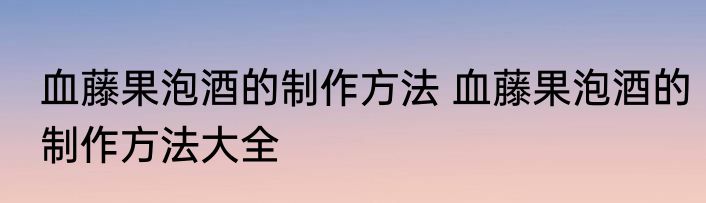 血藤果泡酒的制作方法 血藤果泡酒的制作方法大全