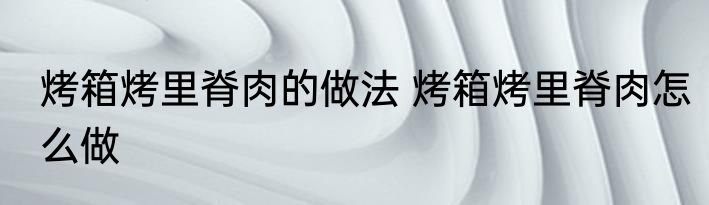 烤箱烤里脊肉的做法 烤箱烤里脊肉怎么做