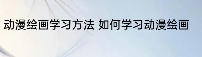 动漫绘画学习方法 如何学习动漫绘画