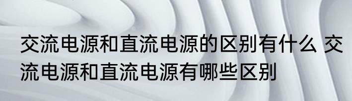 交流电源和直流电源的区别有什么 交流电源和直流电源有哪些区别