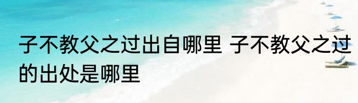 子不教父之过出自哪里 子不教父之过的出处是哪里