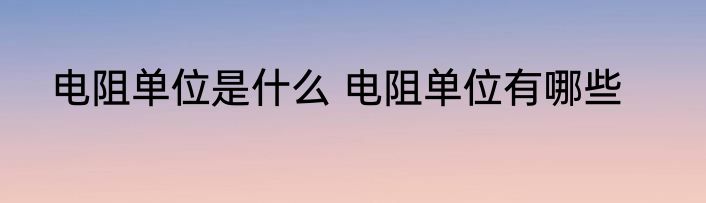电阻单位是什么 电阻单位有哪些